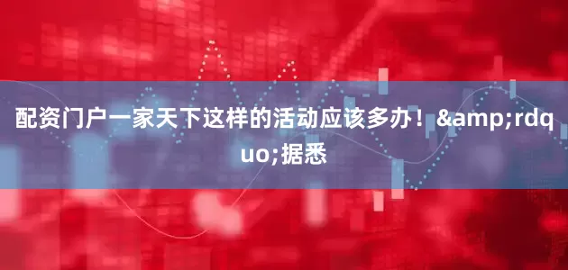 配资门户一家天下这样的活动应该多办！&rdquo;据悉