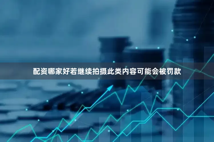 配资哪家好若继续拍摄此类内容可能会被罚款