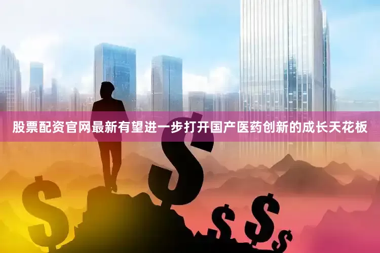 股票配资官网最新有望进一步打开国产医药创新的成长天花板