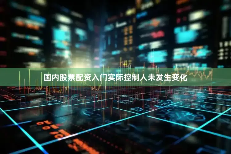 国内股票配资入门实际控制人未发生变化
