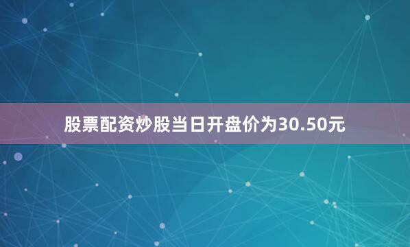 股票配资炒股当日开盘价为30.50元