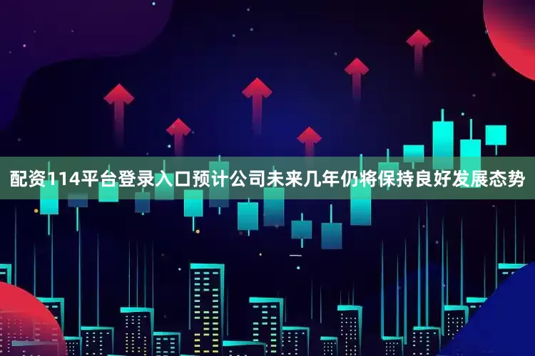 配资114平台登录入口预计公司未来几年仍将保持良好发展态势