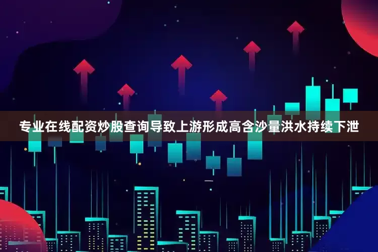 专业在线配资炒股查询导致上游形成高含沙量洪水持续下泄