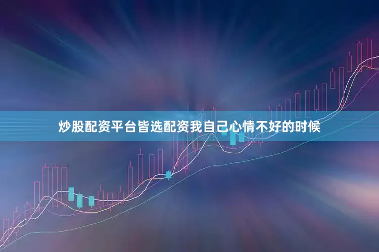 炒股配资平台皆选配资我自己心情不好的时候