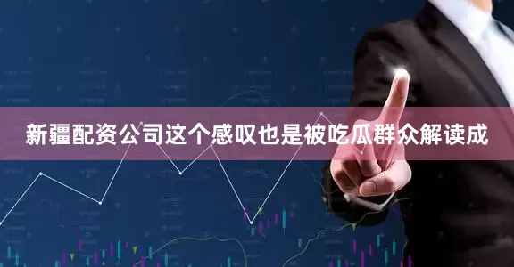 新疆配资公司这个感叹也是被吃瓜群众解读成