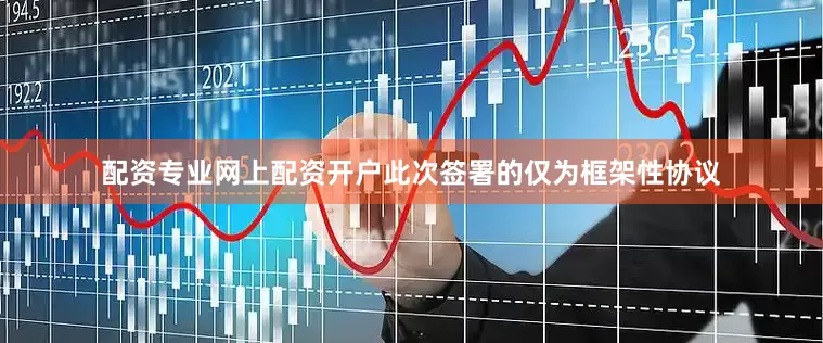 配资专业网上配资开户此次签署的仅为框架性协议