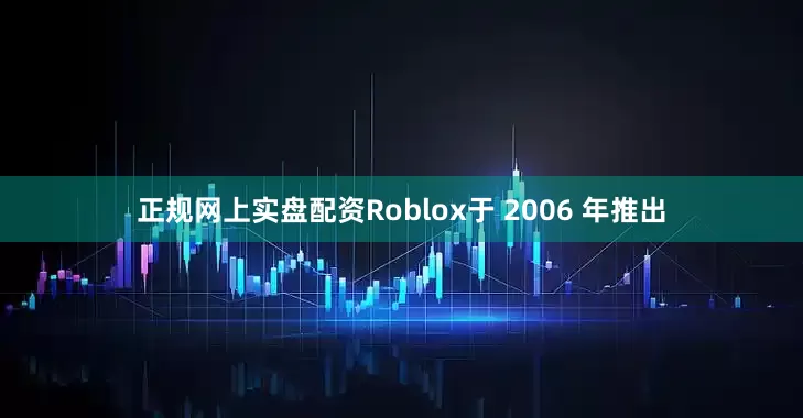 正规网上实盘配资　　Roblox于 2006 年推出